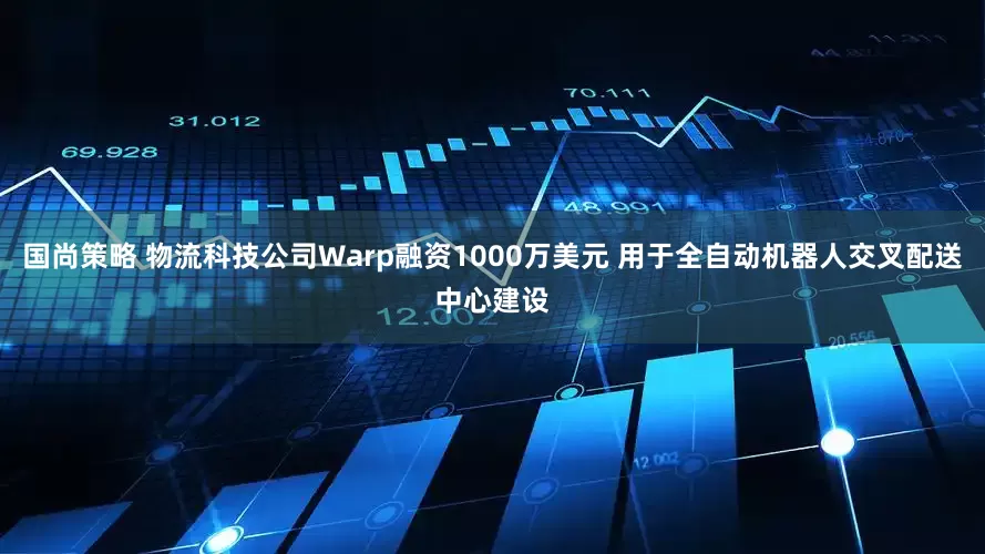 国尚策略 物流科技公司Warp融资1000万美元 用于全自动机器人交叉配送中心建设