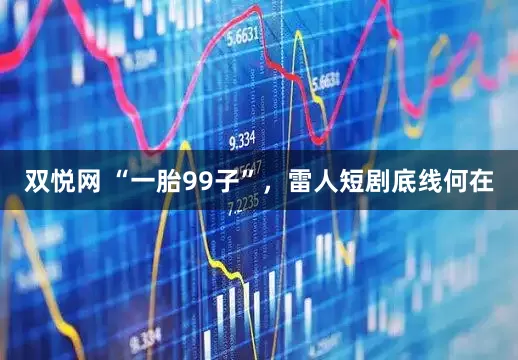 双悦网 “一胎99子”，雷人短剧底线何在