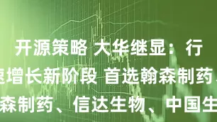 开源策略 大华继显：行业进入加速增长新阶段 首选翰森制药、信达生物、中国生物制药