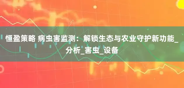 恒盈策略 病虫害监测：解锁生态与农业守护新功能_分析_害虫_设备