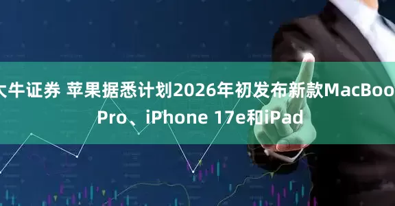 大牛证券 苹果据悉计划2026年初发布新款MacBook Pro、iPhone 17e和iPad
