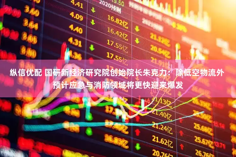 纵信优配 国研新经济研究院创始院长朱克力：除低空物流外 预计应急与消防领域将更快迎来爆发