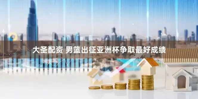 大圣配资 男篮出征亚洲杯争取最好成绩