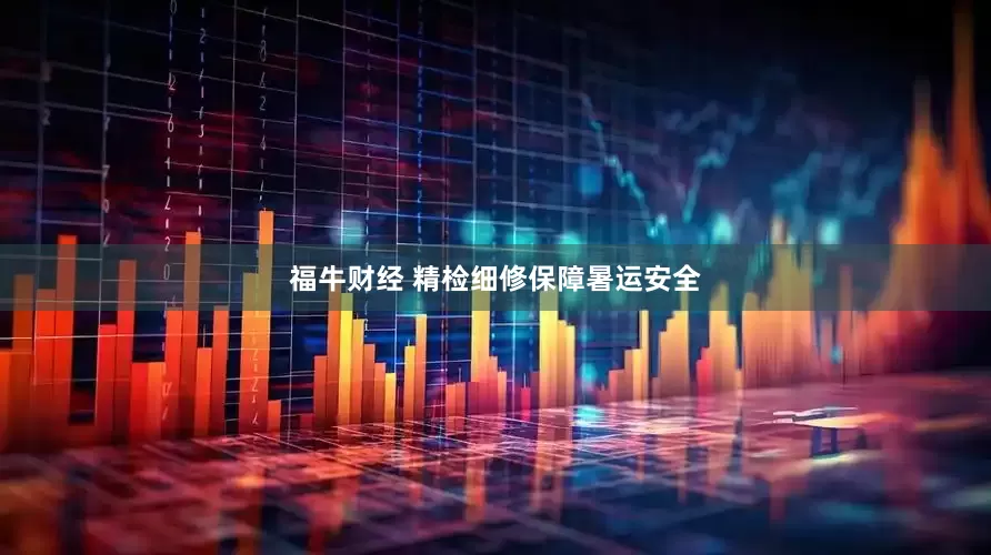 福牛财经 精检细修保障暑运安全