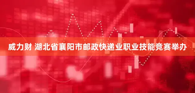 威力财 湖北省襄阳市邮政快递业职业技能竞赛举办