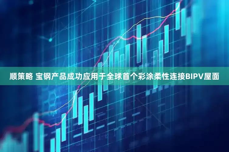 顺策略 宝钢产品成功应用于全球首个彩涂柔性连接BIPV屋面