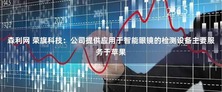森利网 荣旗科技：公司提供应用于智能眼镜的检测设备主要服务于苹果