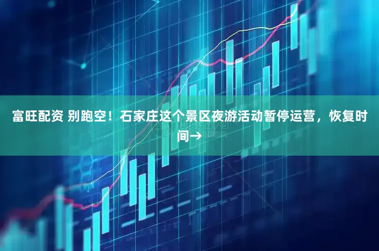 富旺配资 别跑空！石家庄这个景区夜游活动暂停运营，恢复时间→