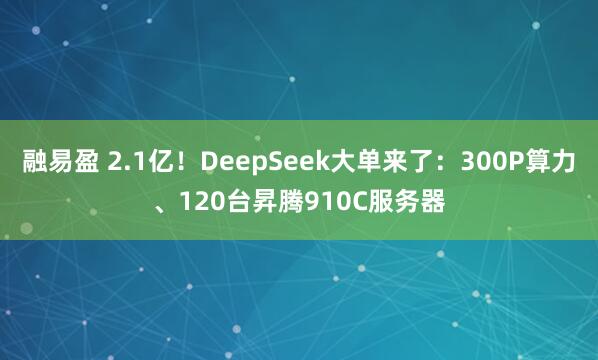 融易盈 2.1亿！DeepSeek大单来了：300P算力、120台昇腾910C服务器