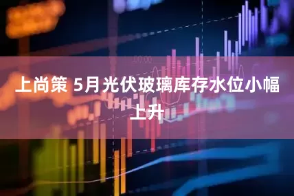 上尚策 5月光伏玻璃库存水位小幅上升