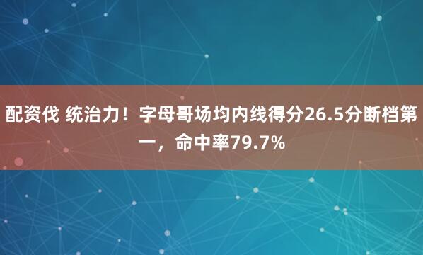 配资伐 统治力！字母哥场均内线得分26.5分断档第一，命中率79.7%