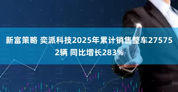 新富策略 奕派科技2025年累计销售整车275752辆 同比增长283%
