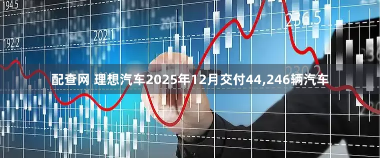 配查网 理想汽车2025年12月交付44,246辆汽车