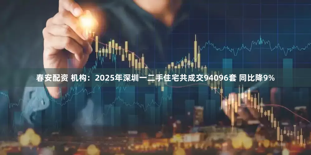 春安配资 机构：2025年深圳一二手住宅共成交94096套 同比降9%
