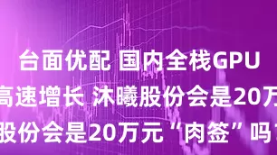 台面优配 国内全栈GPU龙头 营收高速增长 沐曦股份会是20万元“肉签”吗？