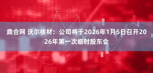 鼎合网 沃尔核材：公司将于2026年1月5日召开2026年第一次临时股东会