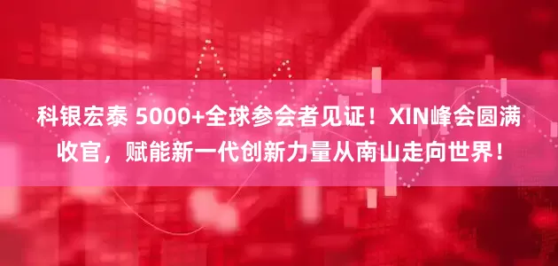 科银宏泰 5000+全球参会者见证！XIN峰会圆满收官，赋能新一代创新力量从南山走向世界！