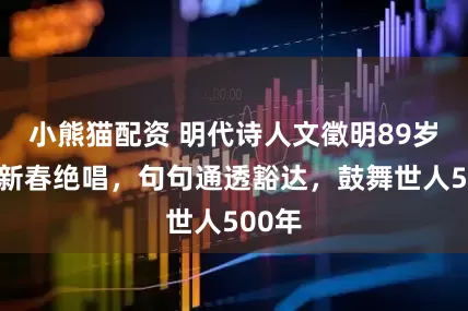 小熊猫配资 明代诗人文徵明89岁一首新春绝唱，句句通透豁达，鼓舞世人500年