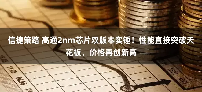 信捷策路 高通2nm芯片双版本实锤！性能直接突破天花板，价格再创新高