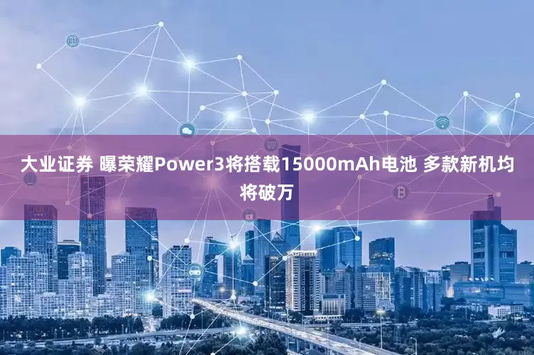 大业证券 曝荣耀Power3将搭载15000mAh电池 多款新机均将破万